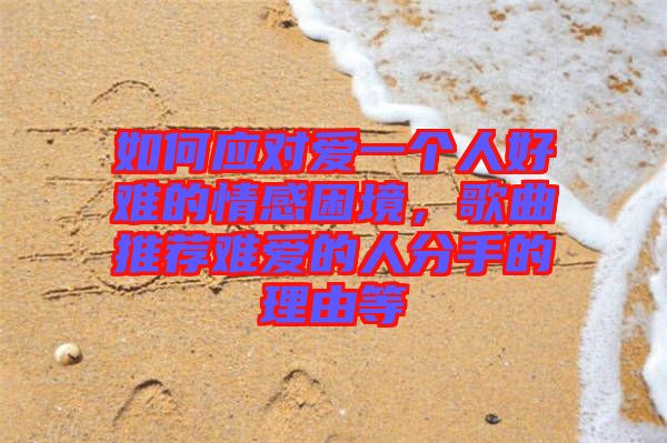 如何應對愛一個人好難的情感困境，歌曲推薦難愛的人分手的理由等
