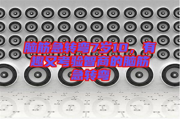 腦筋急轉(zhuǎn)彎7歲10，有趣又考驗智商的腦筋急轉(zhuǎn)彎