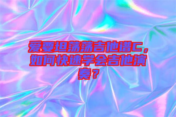 愛要坦蕩蕩吉他譜C，如何快速學會吉他演奏？