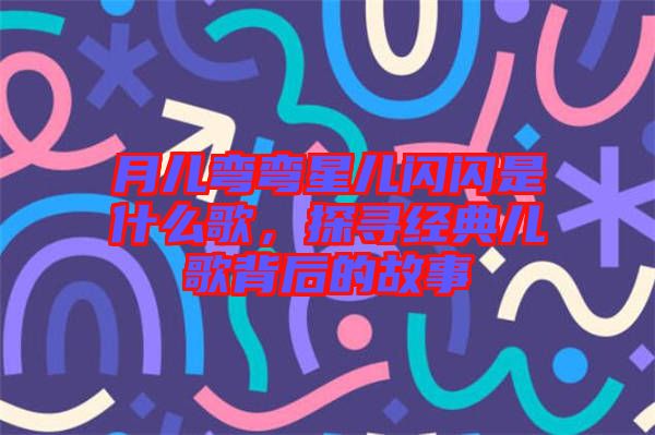 月兒彎彎星兒閃閃是什么歌，探尋經典兒歌背后的故事