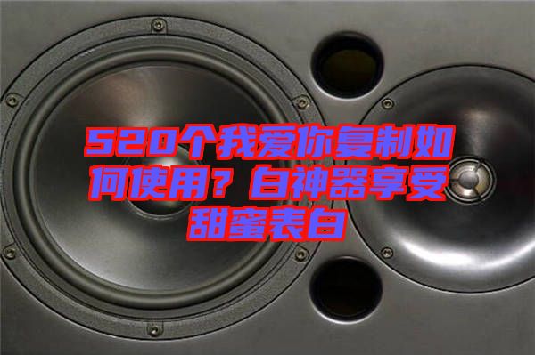 520個我愛你復制如何使用？白神器享受甜蜜表白