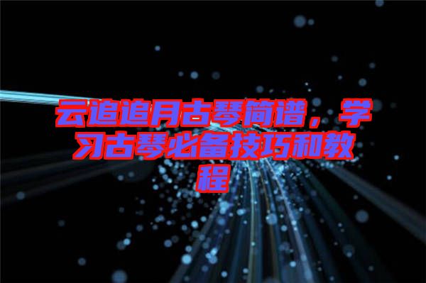 云追追月古琴簡譜，學習古琴必備技巧和教程