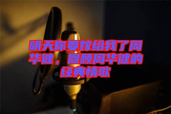 明天你要嫁給我了周華健，回顧周華健的經典情歌