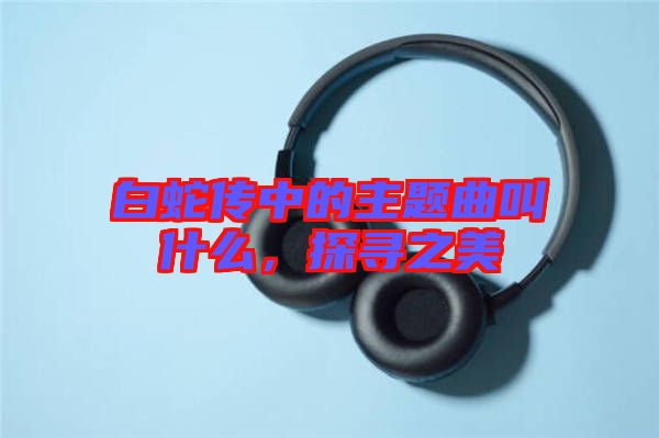 白蛇傳中的主題曲叫什么，探尋之美