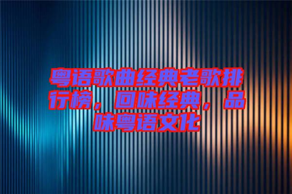 粵語歌曲經典老歌排行榜，回味經典，品味粵語文化