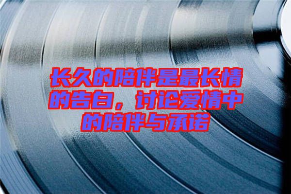 長(zhǎng)久的陪伴是最長(zhǎng)情的告白，討論愛(ài)情中的陪伴與承諾