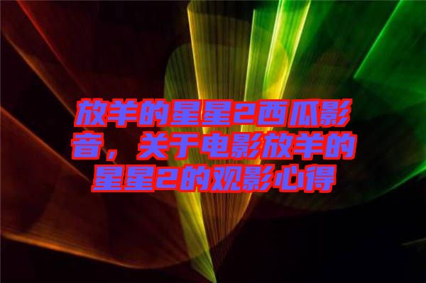 放羊的星星2西瓜影音，關(guān)于電影放羊的星星2的觀影心得