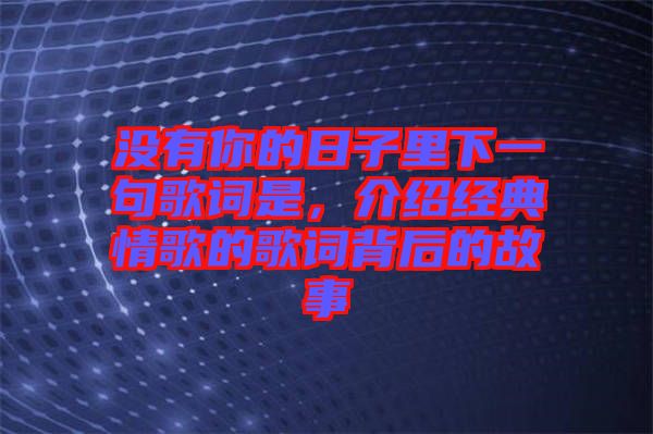 沒有你的日子里下一句歌詞是，介紹經(jīng)典情歌的歌詞背后的故事
