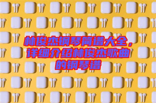 林俊杰鋼琴簡(jiǎn)譜大全，詳細(xì)介紹林俊杰歌曲的鋼琴譜