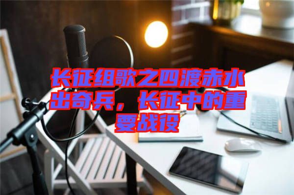 長征組歌之四渡赤水出奇兵，長征中的重要戰役