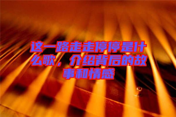 這一路走走停停是什么歌，介紹背后的故事和情感