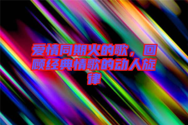 愛情同期火的歌，回顧經典情歌的動人旋律