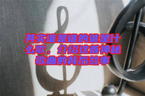 其實誰是誰的誰是什么歌，介紹這首神秘歌曲的背后故事