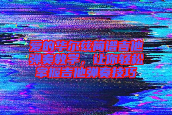 愛的華爾茲簡譜吉他彈奏教學，讓你輕松掌握吉他彈奏技巧