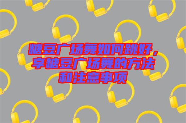 糖豆廣場舞如何跳好，享糖豆廣場舞的方法和注意事項