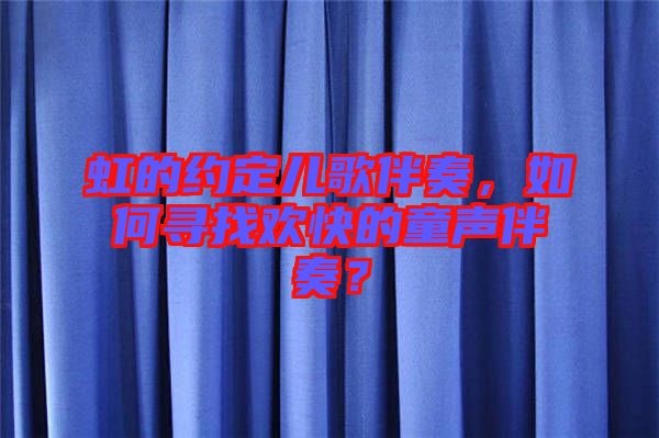 虹的約定兒歌伴奏，如何尋找歡快的童聲伴奏？