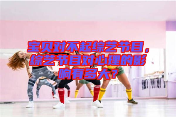 寶貝對不起綜藝節(jié)目，綜藝節(jié)目對心理的影響有多大？