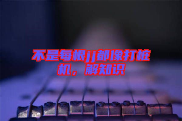 不是每根jj都像打樁機(jī)，解知識(shí)