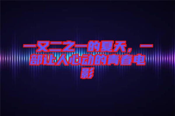 一又二之一的夏天，一部讓人心動的青春電影