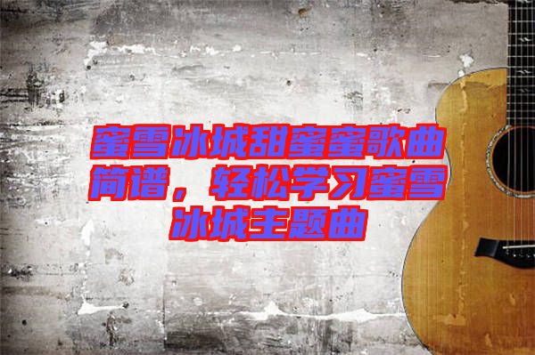 蜜雪冰城甜蜜蜜歌曲簡譜，輕松學習蜜雪冰城主題曲