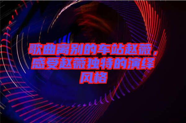 歌曲離別的車站趙薇，感受趙薇獨特的演繹風格