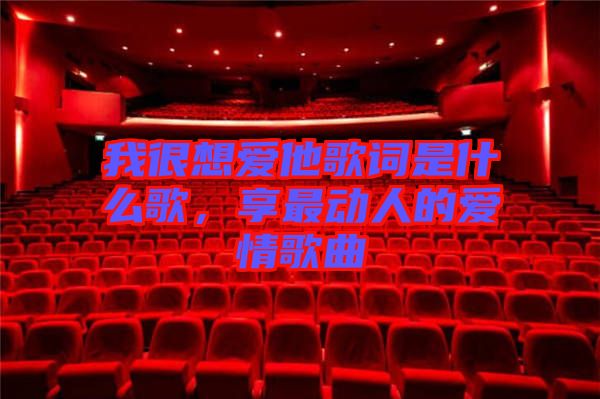 我很想愛(ài)他歌詞是什么歌，享最動(dòng)人的愛(ài)情歌曲