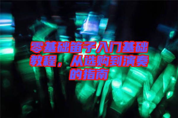 零基礎(chǔ)笛子入門基礎(chǔ)教程，從選購到演奏的指南