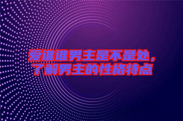 愛誰誰男主是不是處，了解男主的性格特點