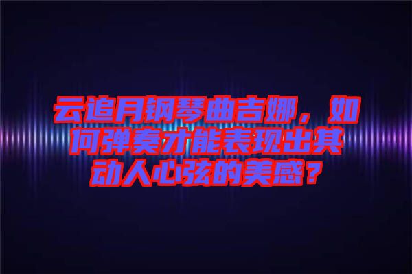 云追月鋼琴曲吉娜，如何彈奏才能表現(xiàn)出其動(dòng)人心弦的美感？