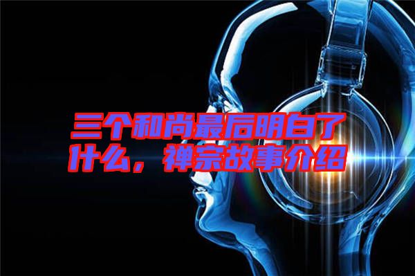 三個和尚最后明白了什么，禪宗故事介紹