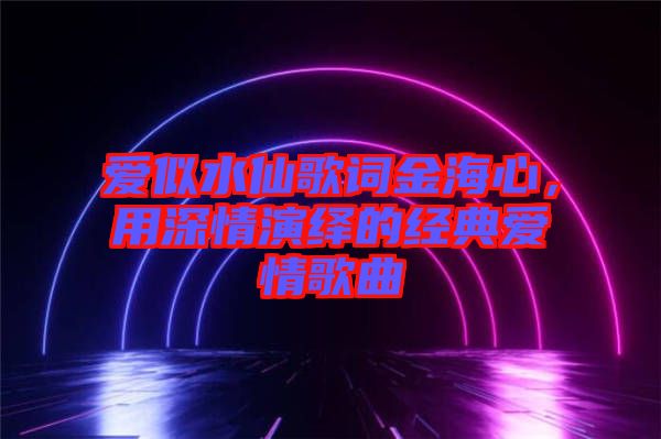 愛似水仙歌詞金海心，用深情演繹的經典愛情歌曲