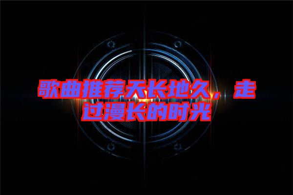 歌曲推薦天長地久，走過漫長的時光