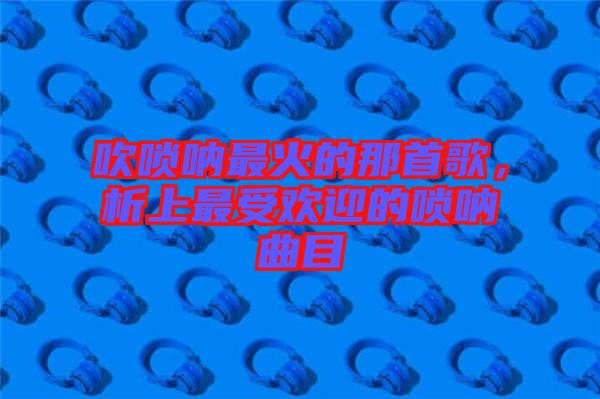 吹嗩吶最火的那首歌，析上最受歡迎的嗩吶曲目