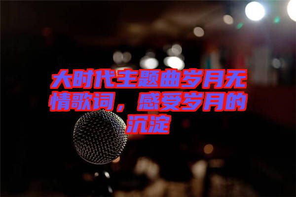 大時代主題曲歲月無情歌詞，感受歲月的沉淀