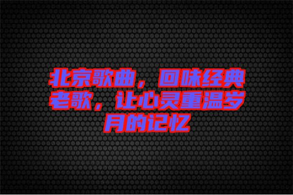 北京歌曲，回味經(jīng)典老歌，讓心靈重溫歲月的記憶