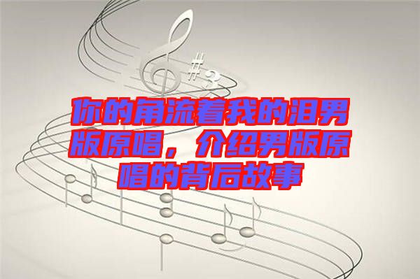 你的角流著我的淚男版原唱，介紹男版原唱的背后故事