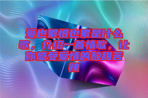 愛(ài)也累恨也累是什么歌，介紹一首情歌，讓你感受愛(ài)情的酸甜苦辣