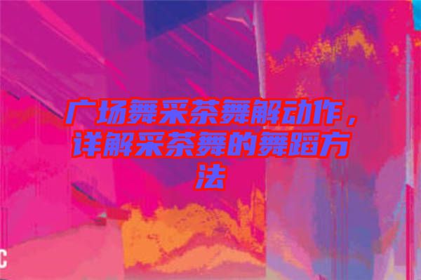 廣場舞采茶舞解動作，詳解采茶舞的舞蹈方法