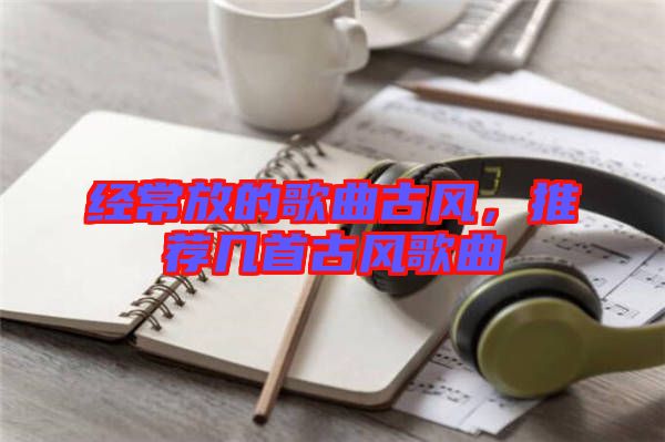 經常放的歌曲古風，推薦幾首古風歌曲