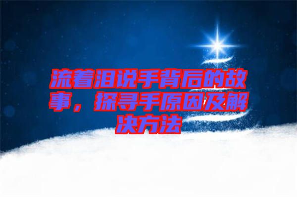 流著淚說手背后的故事，探尋手原因及解決方法