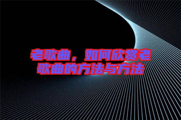 老歌曲，如何欣賞老歌曲的方法與方法