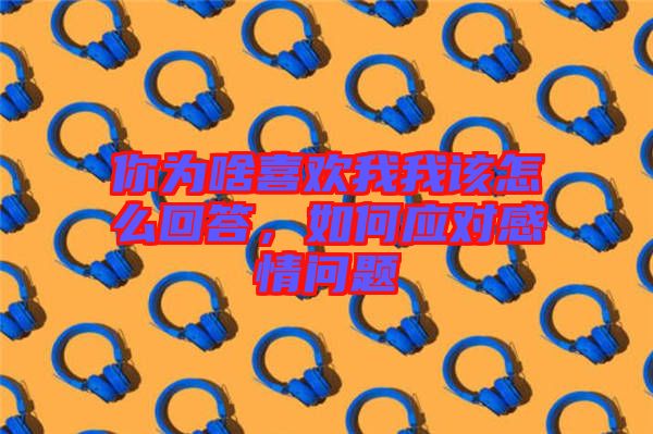 你為啥喜歡我我該怎么回答，如何應(yīng)對感情問題