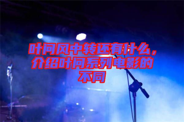 葉問風中轉還有什么，介紹葉問系列電影的不同