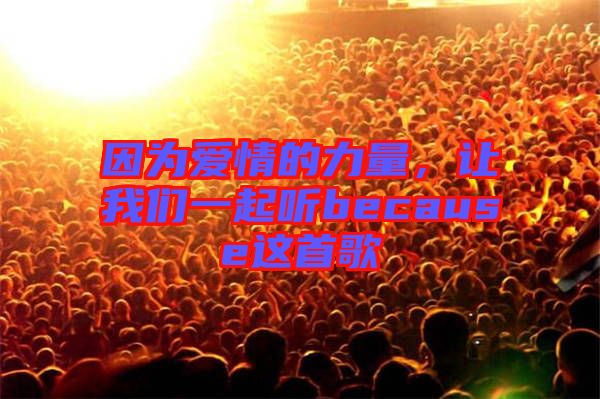 因?yàn)閻?ài)情的力量，讓我們一起聽(tīng)because這首歌