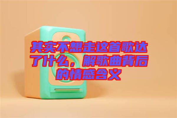其實不想走這首歌達了什么，解歌曲背后的情感含義