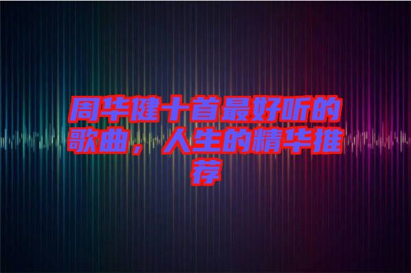 周華健十首最好聽的歌曲，人生的精華推薦