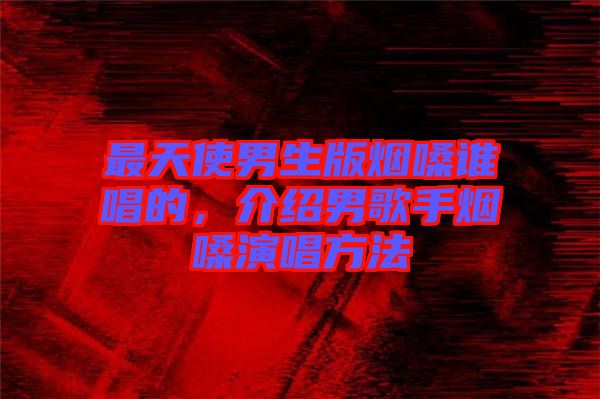 最天使男生版煙嗓誰唱的，介紹男歌手煙嗓演唱方法