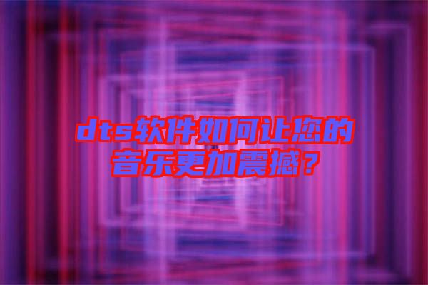 dts軟件如何讓您的音樂更加震撼？