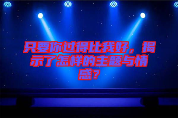 只要你過(guò)得比我好，揭示了怎樣的主題與情感？