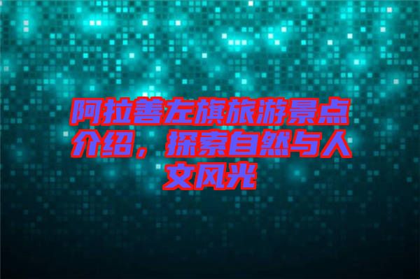 阿拉善左旗旅游景點介紹，探索自然與人文風(fēng)光
